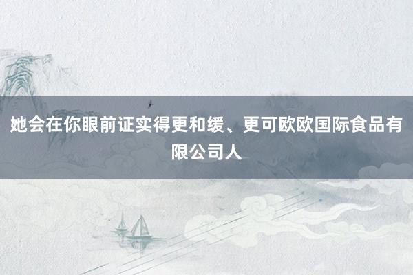 她会在你眼前证实得更和缓、更可欧欧国际食品有限公司人